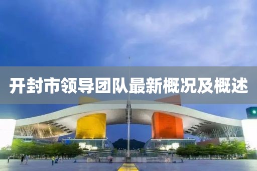 开封市领导团队最新概况及概述