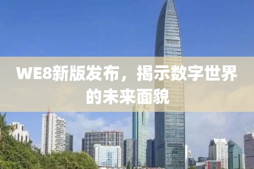 WE8新版发布，揭示数字世界的未来面貌