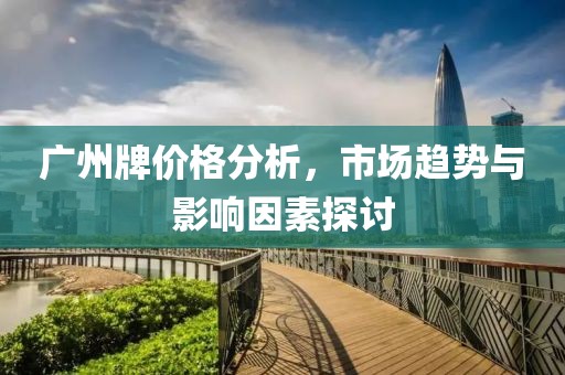 广州牌价格分析，市场趋势与影响因素探讨