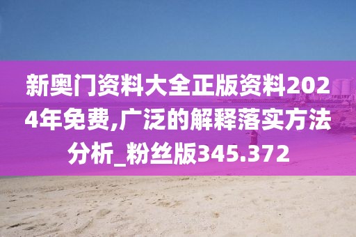 新奥门资料大全正版资料2024年免费,广泛的解释落实方法分析_粉丝版345.372