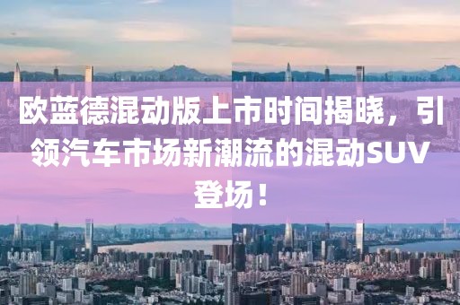 欧蓝德混动版上市时间揭晓，引领汽车市场新潮流的混动SUV登场！