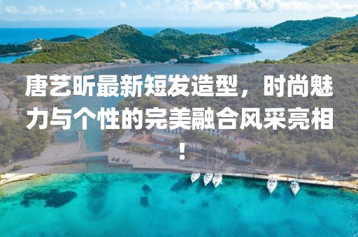 唐艺昕最新短发造型，时尚魅力与个性的完美融合风采亮相！