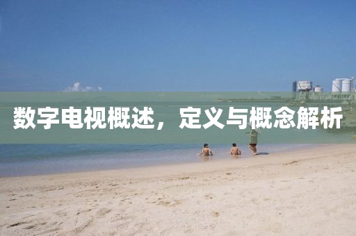 数字电视概述，定义与概念解析