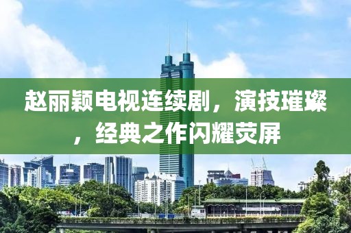 赵丽颖电视连续剧，演技璀璨，经典之作闪耀荧屏