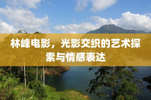 林峰电影，光影交织的艺术探索与情感表达