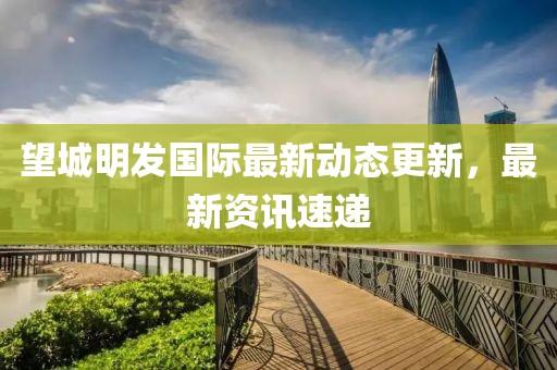 望城明发国际最新动态更新，最新资讯速递
