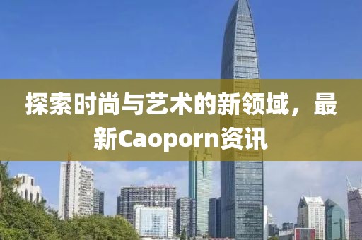 探索时尚与艺术的新领域，最新Caoporn资讯
