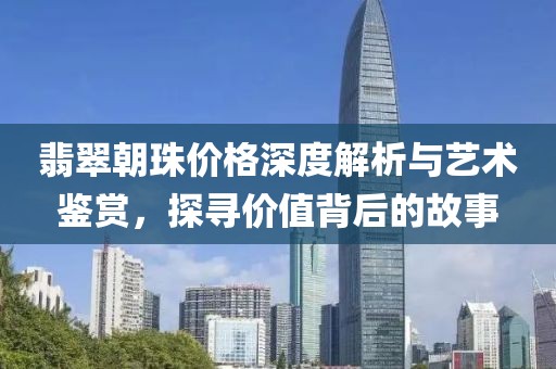 翡翠朝珠价格深度解析与艺术鉴赏，探寻价值背后的故事