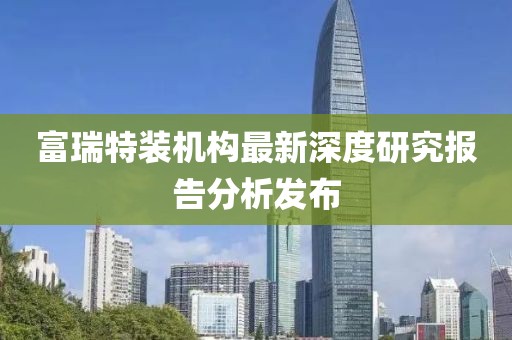 富瑞特装机构最新深度研究报告分析发布