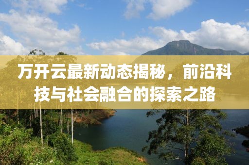 万开云最新动态揭秘，前沿科技与社会融合的探索之路