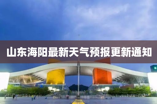 山东海阳最新天气预报更新通知