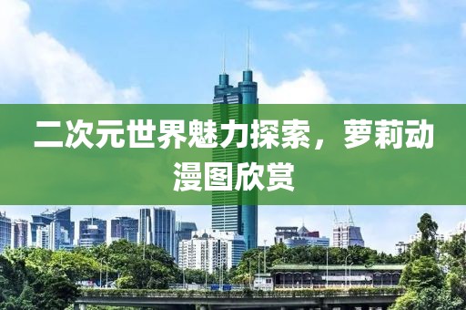 二次元世界魅力探索，萝莉动漫图欣赏