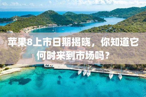 苹果8上市日期揭晓，你知道它何时来到市场吗？