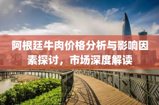 阿根廷牛肉价格分析与影响因素探讨，市场深度解读