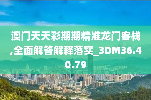 澳门天天彩期期精准龙门客栈,全面解答解释落实_3DM36.40.79