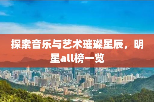 探索音乐与艺术璀璨星辰，明星all榜一览