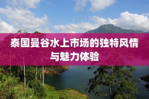 泰国曼谷水上市场的独特风情与魅力体验