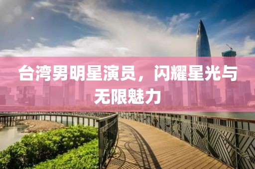 台湾男明星演员，闪耀星光与无限魅力