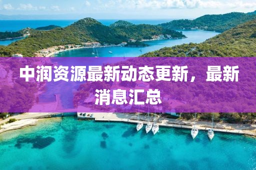 中润资源最新动态更新，最新消息汇总