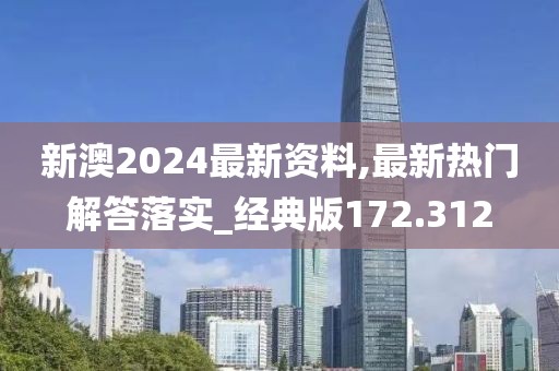 新澳2024最新资料,最新热门解答落实_经典版172.312