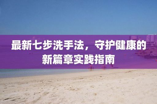 最新七步洗手法，守护健康的新篇章实践指南