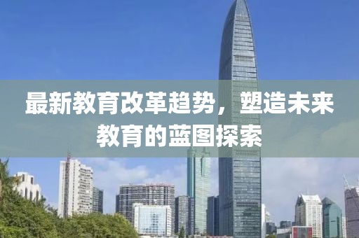 最新教育改革趋势，塑造未来教育的蓝图探索