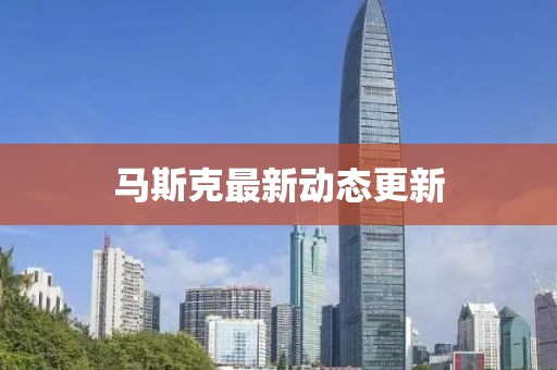马斯克最新动态更新