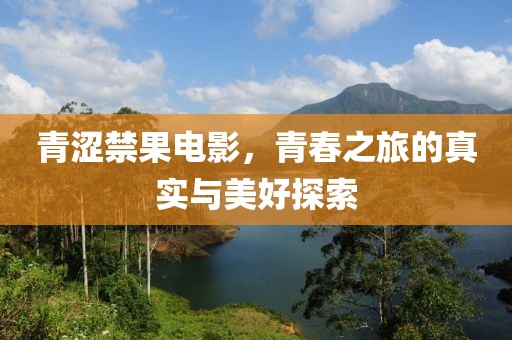 青涩禁果电影，青春之旅的真实与美好探索