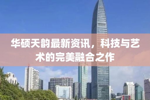 华硕天韵最新资讯，科技与艺术的完美融合之作