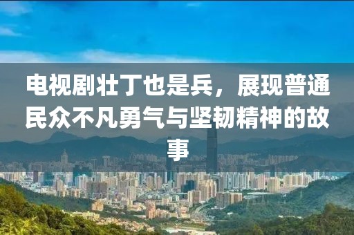 电视剧壮丁也是兵，展现普通民众不凡勇气与坚韧精神的故事