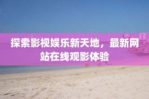 探索影视娱乐新天地，最新网站在线观影体验