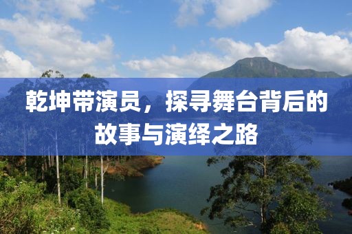 乾坤带演员，探寻舞台背后的故事与演绎之路