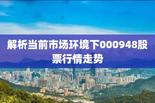 解析当前市场环境下000948股票行情走势