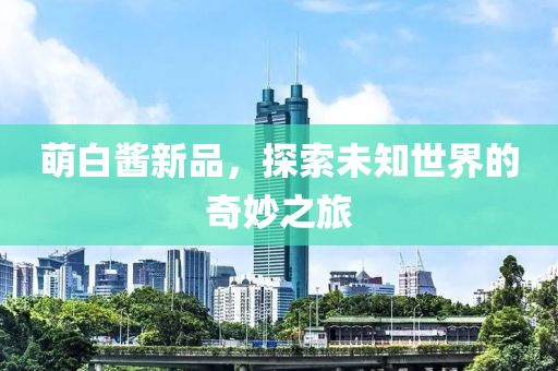 萌白酱新品，探索未知世界的奇妙之旅