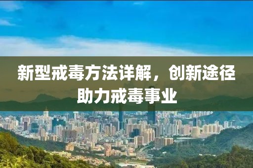 新型戒毒方法详解，创新途径助力戒毒事业