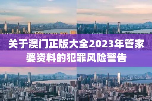 关于澳门正版大全2023年管家婆资料的犯罪风险警告