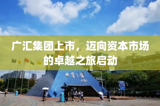 广汇集团上市，迈向资本市场的卓越之旅启动