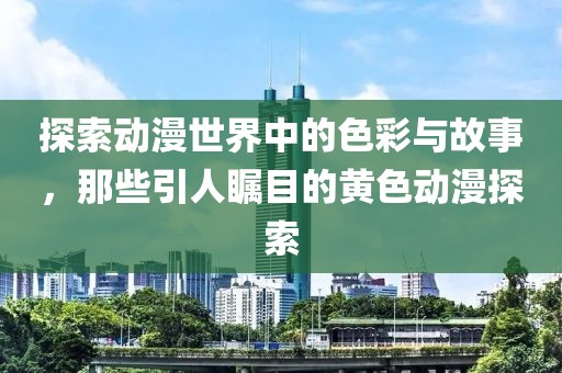 探索动漫世界中的色彩与故事，那些引人瞩目的黄色动漫探索