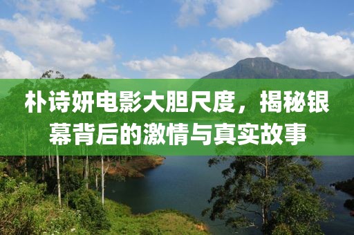 朴诗妍电影大胆尺度，揭秘银幕背后的激情与真实故事