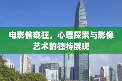 电影偷窥狂，心理探索与影像艺术的独特展现