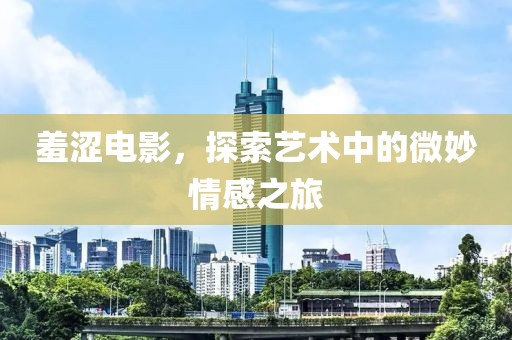 羞涩电影，探索艺术中的微妙情感之旅