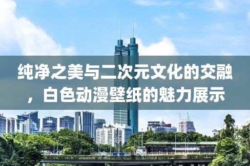 纯净之美与二次元文化的交融，白色动漫壁纸的魅力展示
