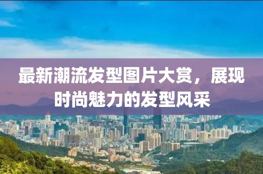 最新潮流发型图片大赏，展现时尚魅力的发型风采
