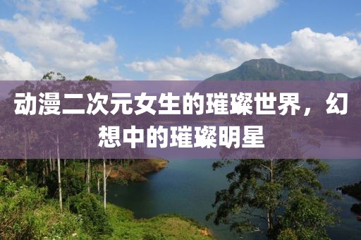 动漫二次元女生的璀璨世界，幻想中的璀璨明星