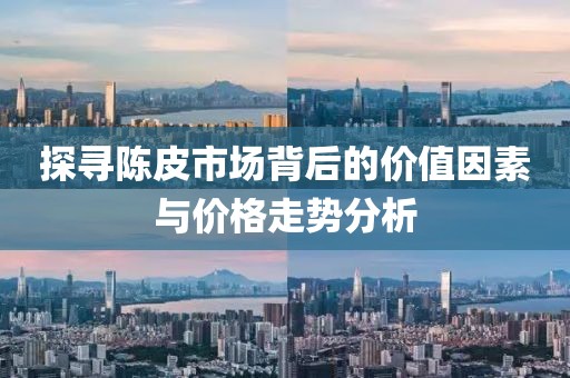 探寻陈皮市场背后的价值因素与价格走势分析