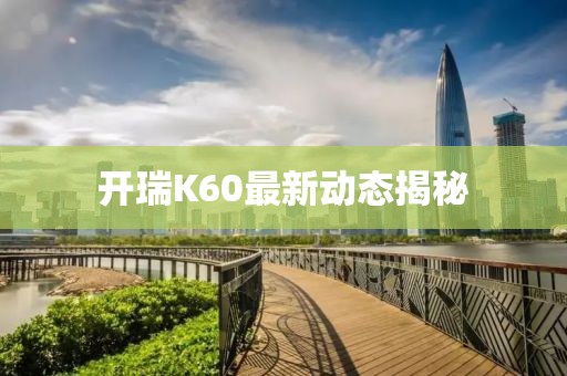 开瑞K60最新动态揭秘