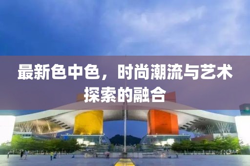 最新色中色，时尚潮流与艺术探索的融合