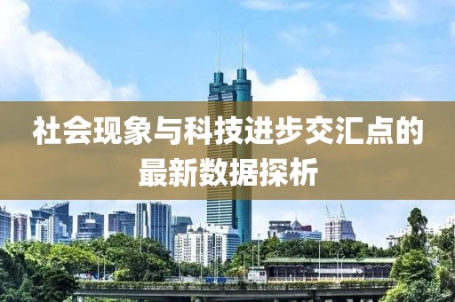 社会现象与科技进步交汇点的最新数据探析