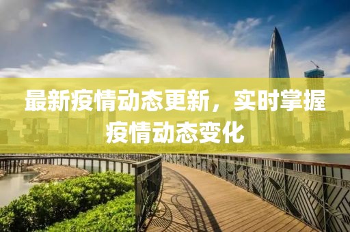 最新疫情动态更新，实时掌握疫情动态变化