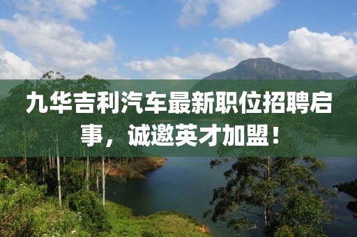 九华吉利汽车最新职位招聘启事，诚邀英才加盟！